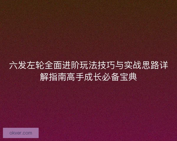 六发左轮全面进阶玩法技巧与实战思路详解指南高手成长必备宝典