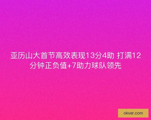 亚历山大首节高效表现13分4助 打满12分钟正负值+7助力球队领先