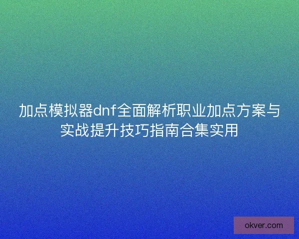加点模拟器dnf全面解析职业加点方案与实战提升技巧指南合集实用