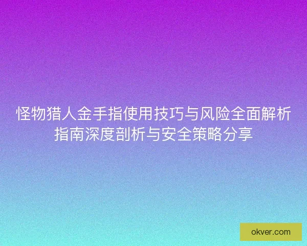 怪物猎人金手指使用技巧与风险全面解析指南深度剖析与安全策略分享