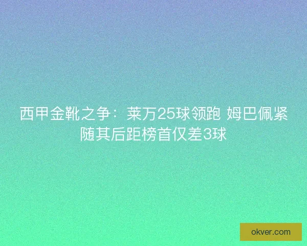 西甲金靴之争：莱万25球领跑 姆巴佩紧随其后距榜首仅差3球