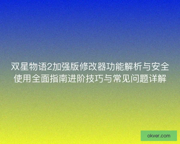 双星物语2加强版修改器功能解析与安全使用全面指南进阶技巧与常见问题详解