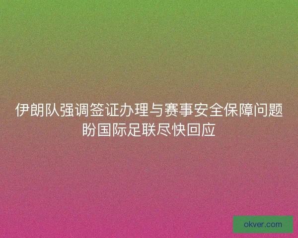 伊朗队强调签证办理与赛事安全保障问题盼国际足联尽快回应