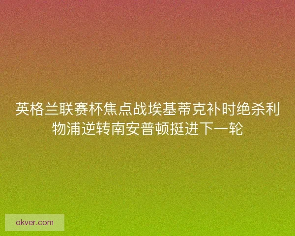 英格兰联赛杯焦点战埃基蒂克补时绝杀利物浦逆转南安普顿挺进下一轮